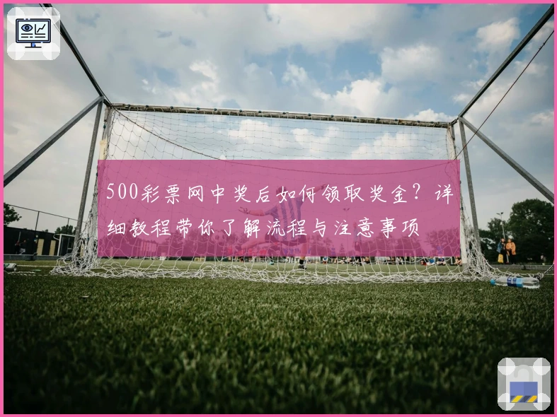 500彩票网中奖后如何领取奖金？详细教程带你了解流程与注意事项