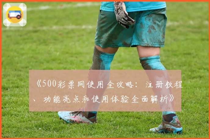《500彩票网使用全攻略：注册教程、功能亮点和使用体验全面解析》