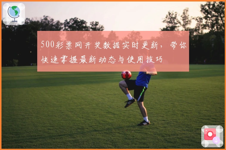 500彩票网开奖数据实时更新，带你快速掌握最新动态与使用技巧
