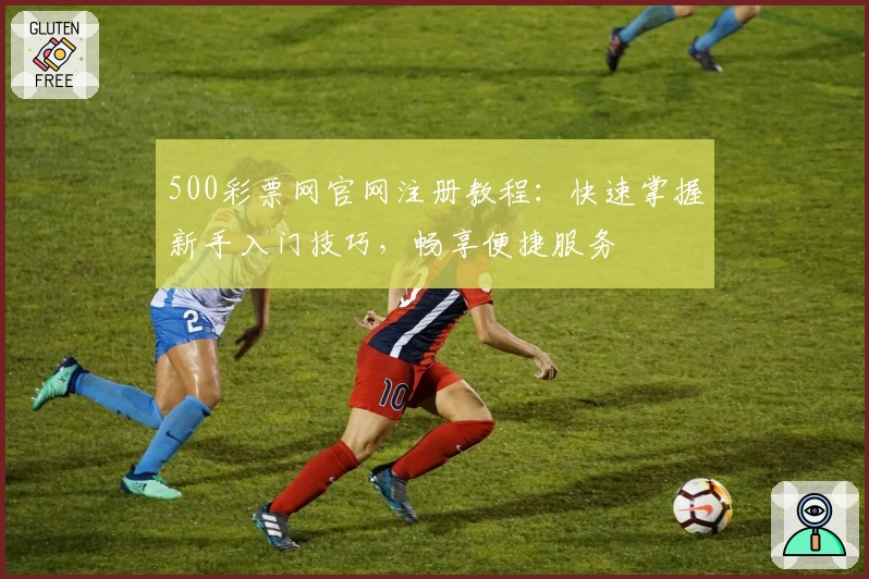 500彩票网官网注册教程：快速掌握新手入门技巧，畅享便捷服务