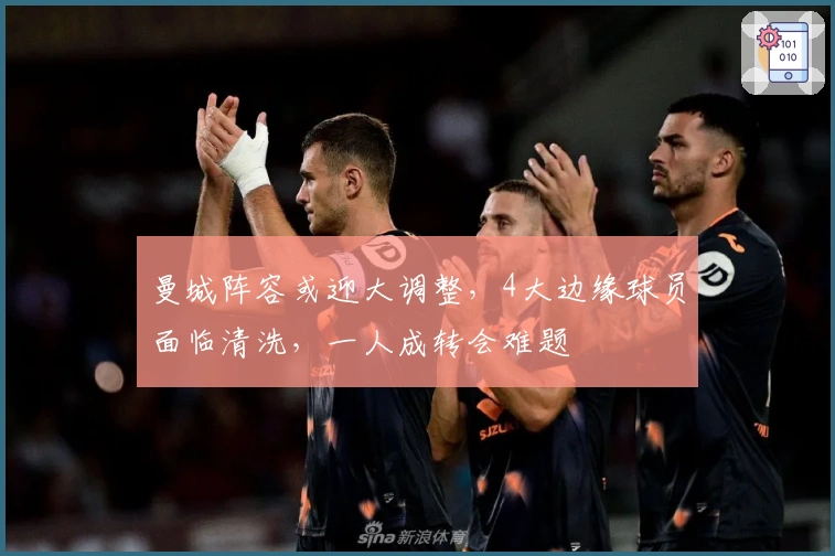 曼城阵容或迎大调整，4大边缘球员面临清洗，一人成转会难题