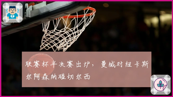 联赛杯半决赛出炉，曼城对纽卡斯尔阿森纳碰切尔西