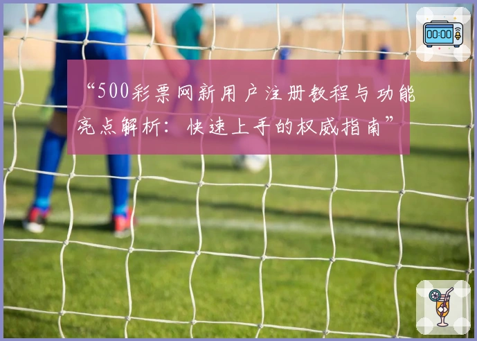 “500彩票网新用户注册教程与功能亮点解析：快速上手的权威指南”