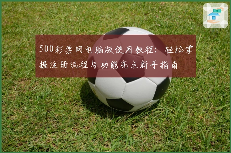 500彩票网电脑版使用教程：轻松掌握注册流程与功能亮点新手指南