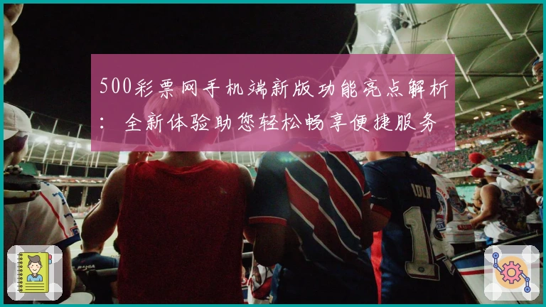 500彩票网手机端新版功能亮点解析：全新体验助您轻松畅享便捷服务