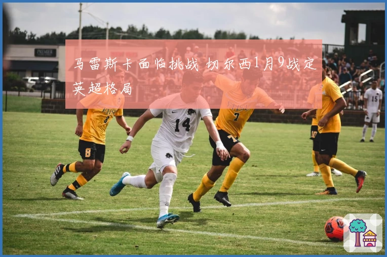 马雷斯卡面临挑战 切尔西1月9战定英超格局
