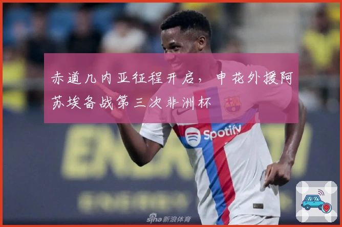 赤道几内亚征程开启，申花外援阿苏埃备战第三次非洲杯