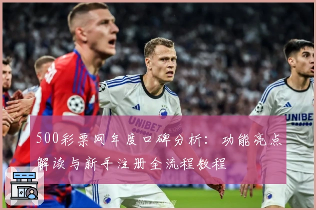 500彩票网年度口碑分析：功能亮点解读与新手注册全流程教程