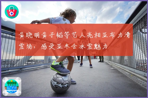 黄晓明黄子韬等艺人亮相亚布力滑雪场，感受亚冬会冰雪魅力