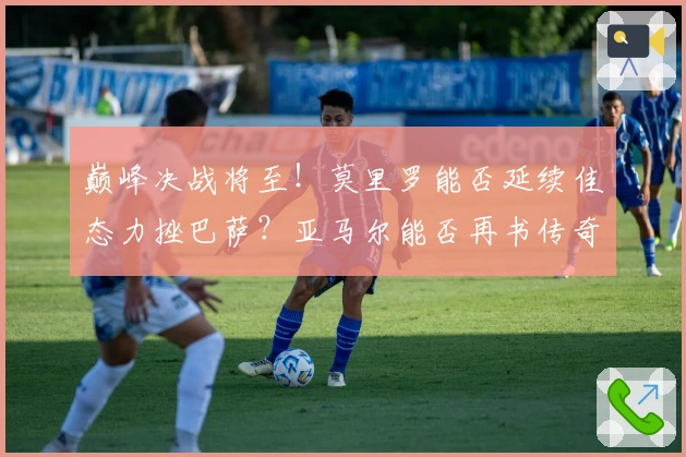 巅峰决战将至！莫里罗能否延续佳态力挫巴萨？亚马尔能否再书传奇？