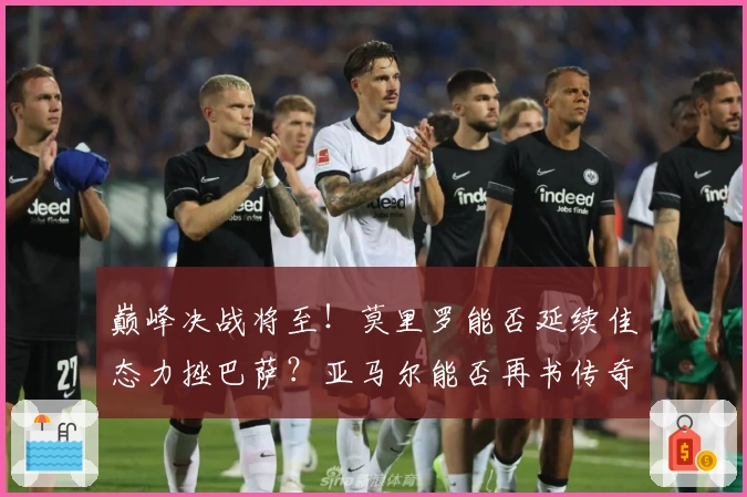 巅峰决战将至！莫里罗能否延续佳态力挫巴萨？亚马尔能否再书传奇？