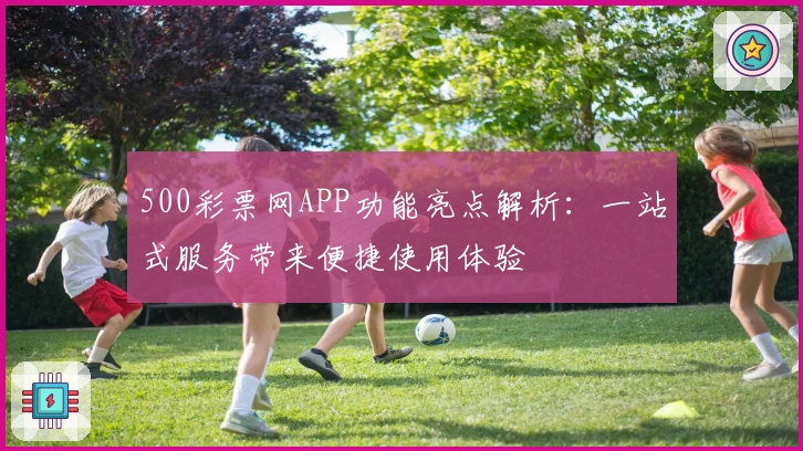500彩票网APP功能亮点解析：一站式服务带来便捷使用体验