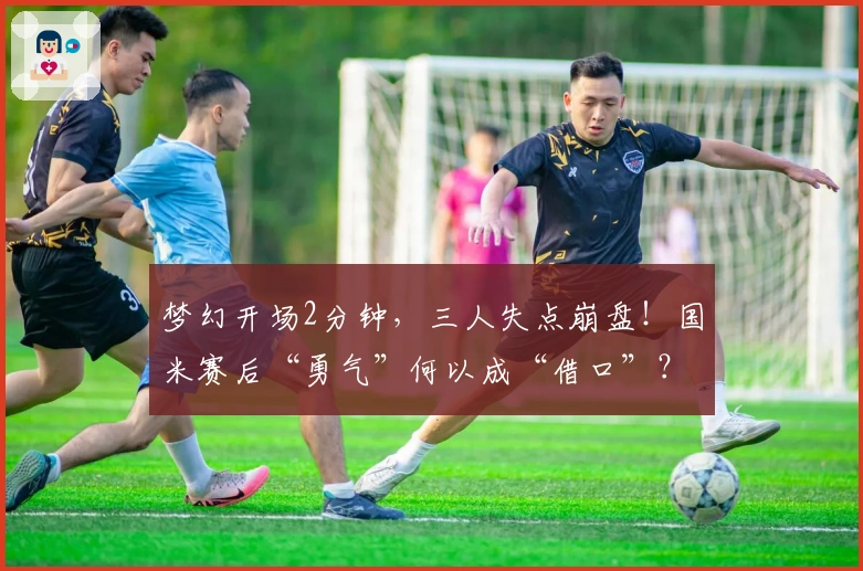 梦幻开场2分钟，三人失点崩盘！国米赛后“勇气”何以成“借口”？