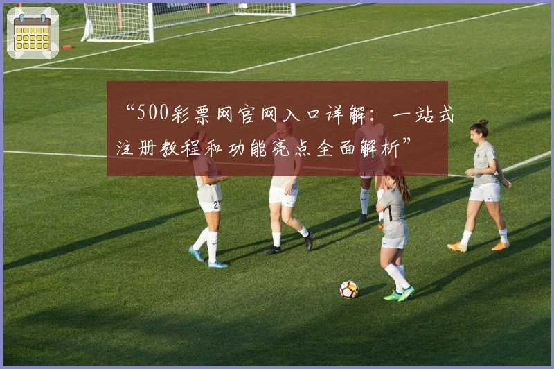 “500彩票网官网入口详解：一站式注册教程和功能亮点全面解析”