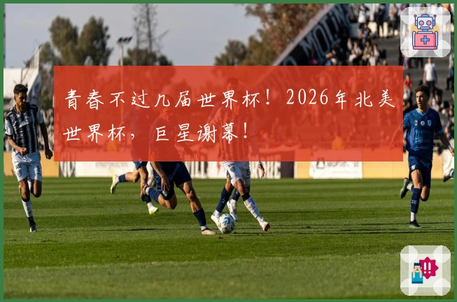 青春不过几届世界杯！2026年北美世界杯，巨星谢幕！