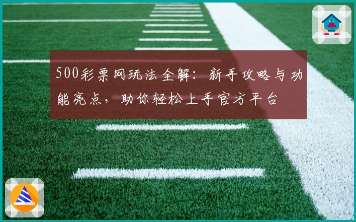 500彩票网玩法全解：新手攻略与功能亮点，助你轻松上手官方平台
