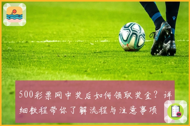 500彩票网中奖后如何领取奖金？详细教程带你了解流程与注意事项