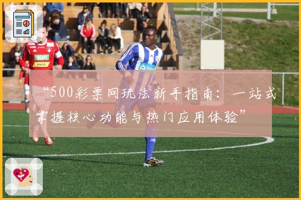 “500彩票网玩法新手指南:一站式掌握核心功能与热门应用体验”