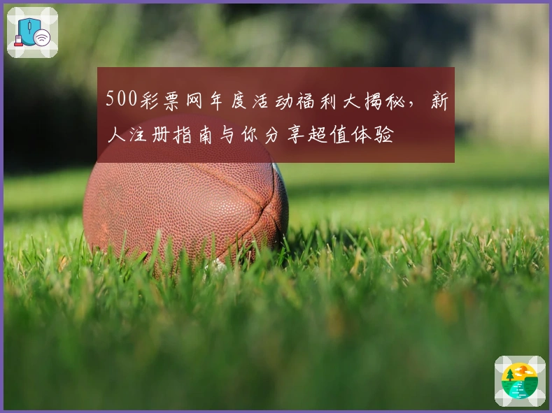 500彩票网年度活动福利大揭秘，新人注册指南与你分享超值体验