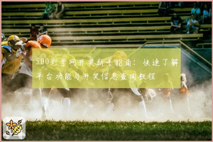 500彩票网开奖新手指南：快速了解平台功能与开奖信息查询教程