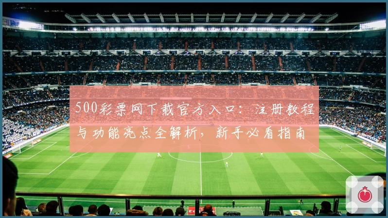500彩票网下载官方入口：注册教程与功能亮点全解析，新手必看指南
