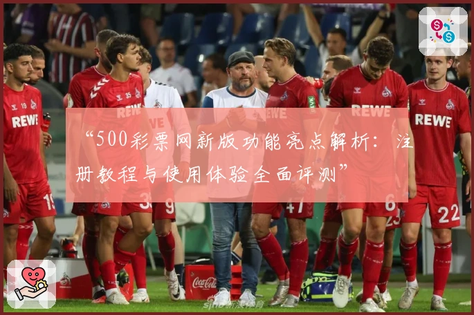 “500彩票网新版功能亮点解析:注册教程与使用体验全面评测”