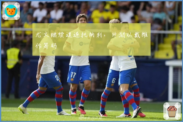 尤文继续追逐托纳利，计划以戴维作筹码