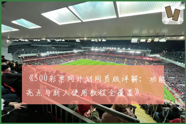 《500彩票网计划网页版详解：功能亮点与新人使用教程全覆盖》