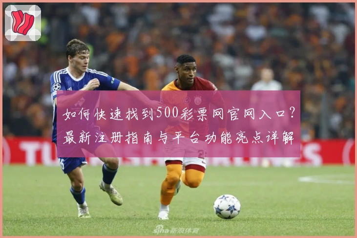如何快速找到500彩票网官网入口？最新注册指南与平台功能亮点详解