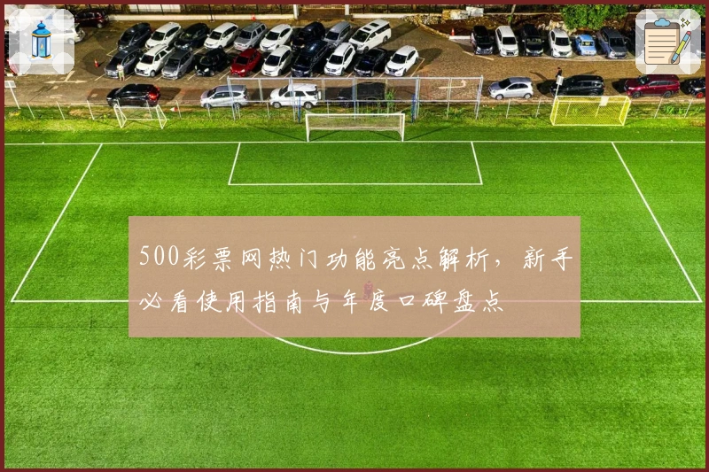 500彩票网热门功能亮点解析，新手必看使用指南与年度口碑盘点