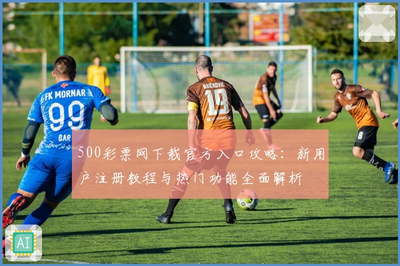 500彩票网下载官方入口攻略：新用户注册教程与热门功能全面解析