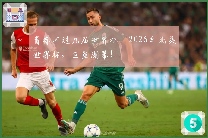 青春不过几届世界杯！2026年北美世界杯，巨星谢幕！