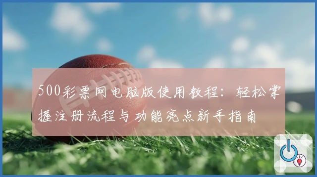 500彩票网电脑版使用教程:轻松掌握注册流程与功能亮点新手指南