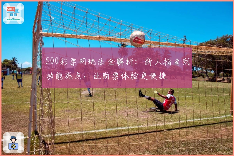 500彩票网玩法全解析：新人指南到功能亮点，让购票体验更便捷