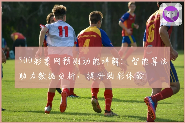500彩票网预测功能详解：智能算法助力数据分析，提升购彩体验