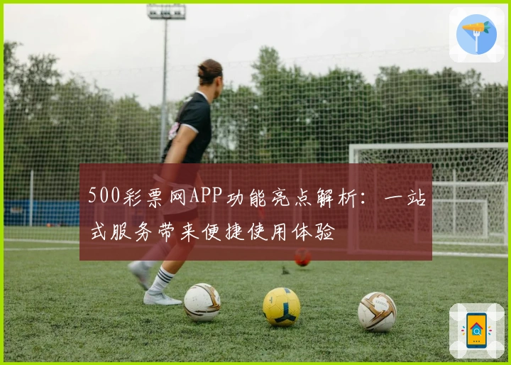 500彩票网APP功能亮点解析：一站式服务带来便捷使用体验