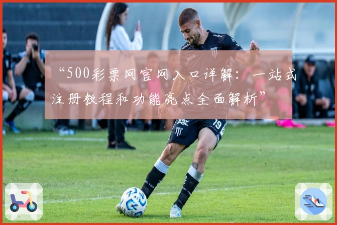 “500彩票网官网入口详解：一站式注册教程和功能亮点全面解析”