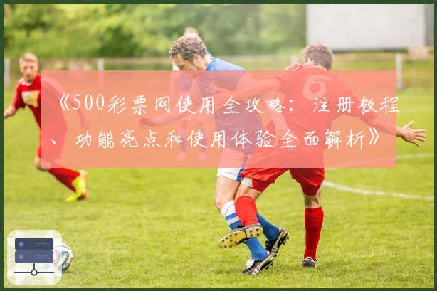 《500彩票网使用全攻略:注册教程、功能亮点和使用体验全面解析》