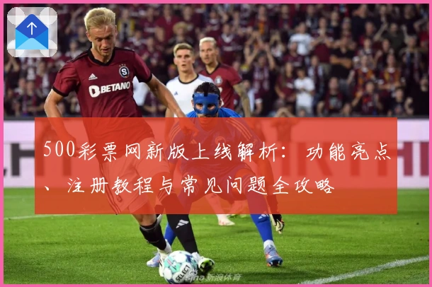 500彩票网新版上线解析：功能亮点、注册教程与常见问题全攻略