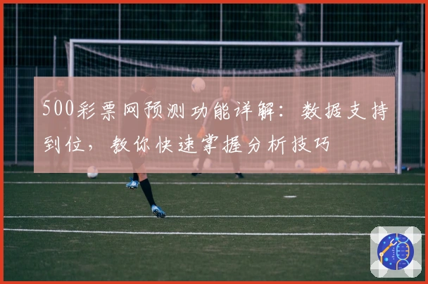 500彩票网预测功能详解：数据支持到位，教你快速掌握分析技巧