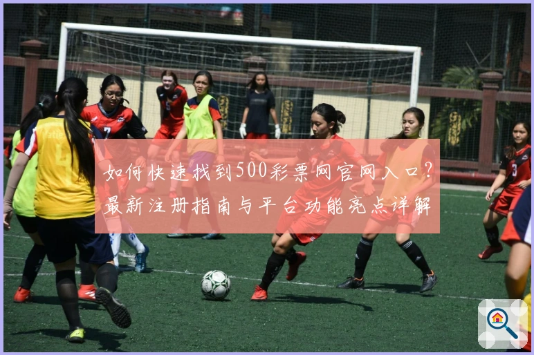 如何快速找到500彩票网官网入口?最新注册指南与平台功能亮点详解