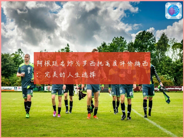 阿根廷名帅戈罗西托高度评价梅西：完美的人生选择