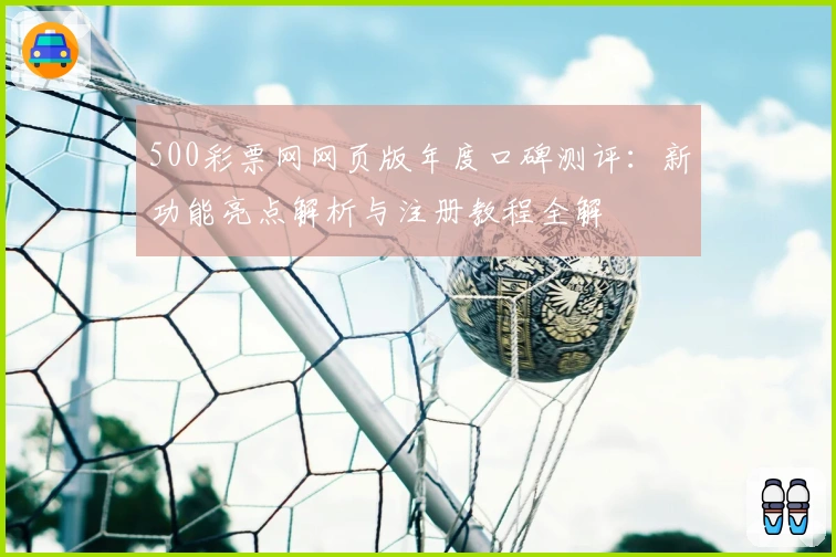 500彩票网网页版年度口碑测评：新功能亮点解析与注册教程全解
