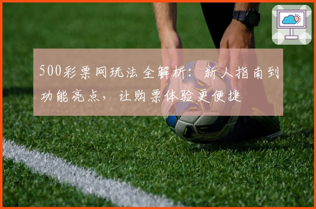 500彩票网玩法全解析：新人指南到功能亮点，让购票体验更便捷