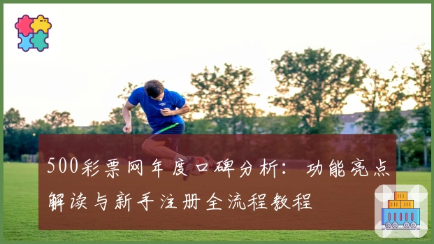 500彩票网年度口碑分析：功能亮点解读与新手注册全流程教程