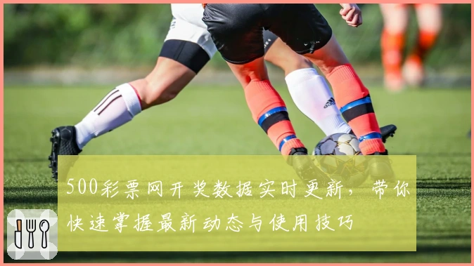 500彩票网开奖数据实时更新，带你快速掌握最新动态与使用技巧