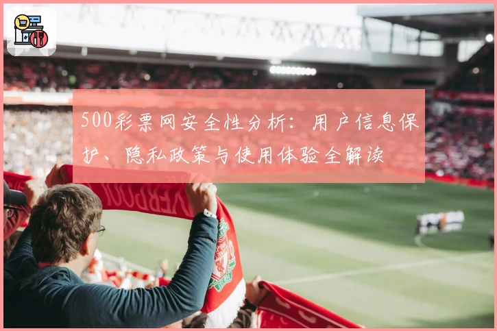 500彩票网安全性分析:用户信息保护、隐私政策与使用体验全解读